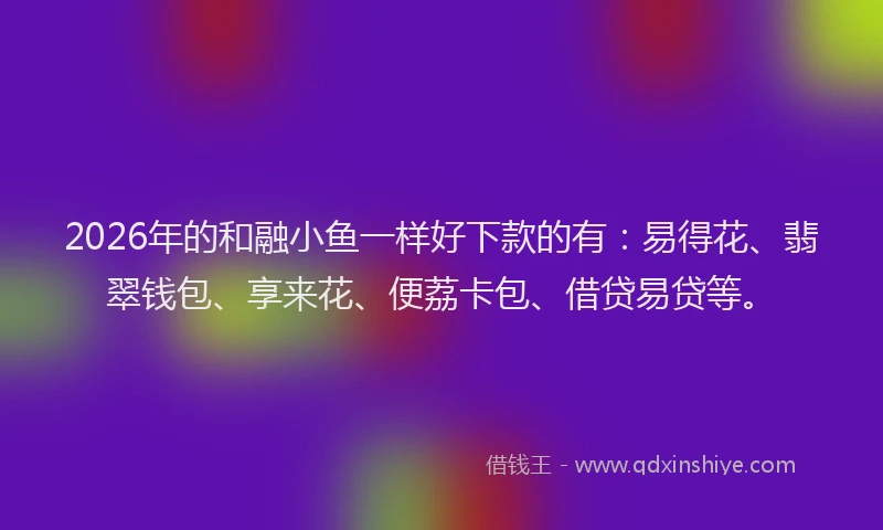 2026年的和融小鱼一样好下款的有：易得花、翡翠钱包、享来花、便荔卡包、借贷易贷等。