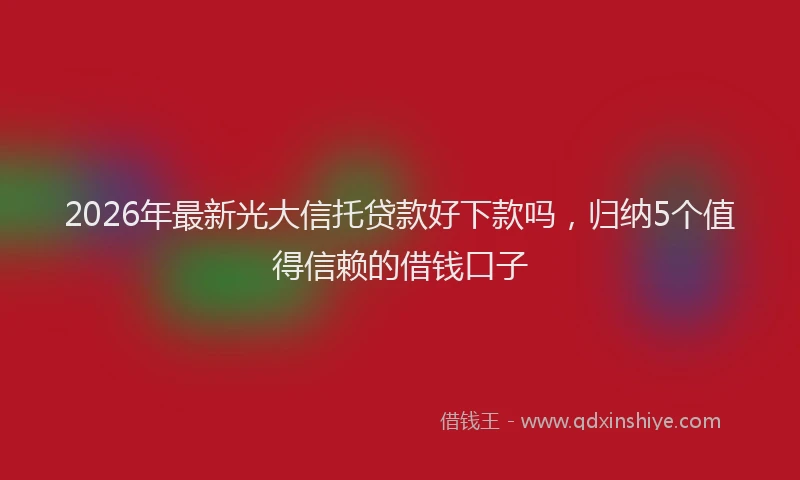 2026年最新光大信托贷款好下款吗，归纳5个值得信赖的借钱口子