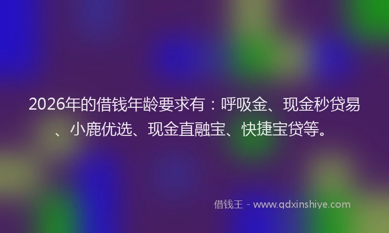 2026年的借钱年龄要求有：呼吸金、现金秒贷易、小鹿优选、现金直融宝、快捷宝贷等。