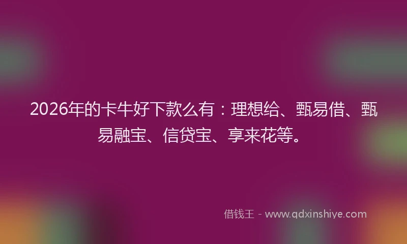 2026年的卡牛好下款么有:理想给、甄易借、甄易融宝、信贷宝、享来花等。