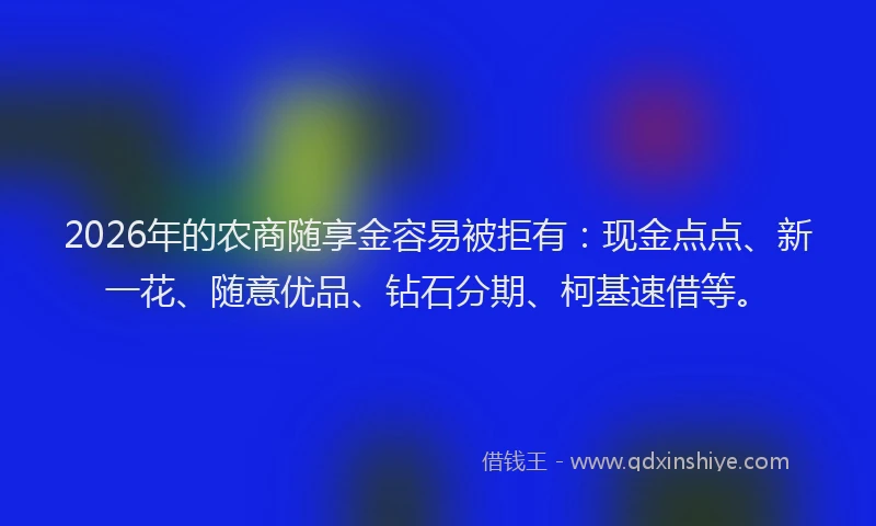 2026年的农商随享金容易被拒有：现金点点、新一花、随意优品、钻石分期、柯基速借等。