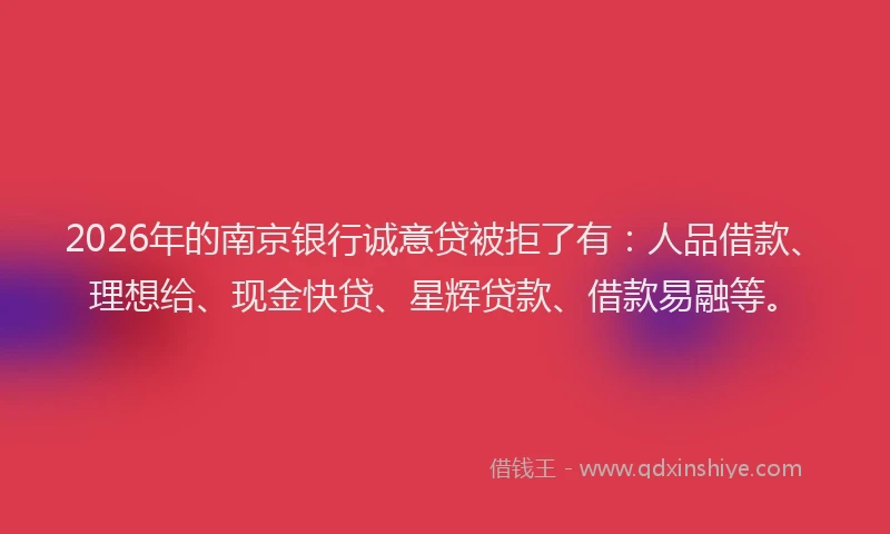 2026年的南京银行诚意贷被拒了有:人品借款、理想给、现金快贷、星辉贷款、借款易融等。