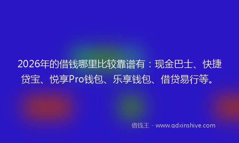 2026年的借钱哪里比较靠谱有:现金巴士、快捷贷宝、悦享Pro钱包、乐享钱包、借贷易行等。