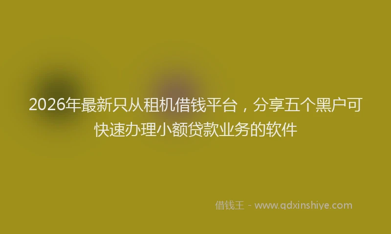 2026年最新只从租机借钱平台，分享五个黑户可快速办理小额贷款业务的软件