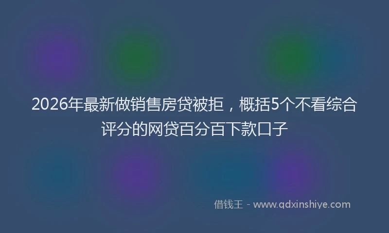 2026年最新做销售房贷被拒，概括5个不看综合评分的网贷百分百下款口子