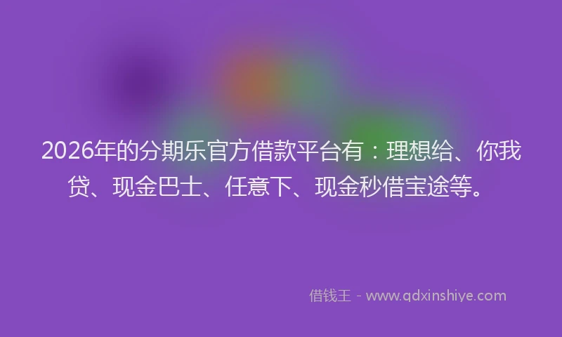 2026年的分期乐官方借款平台有：理想给、你我贷、现金巴士、任意下、现金秒借宝途等。