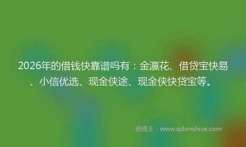 2026年的借钱快靠谱吗有:金瀛花、借贷宝快易、小信优选、现金侠途、现金侠快贷宝等。