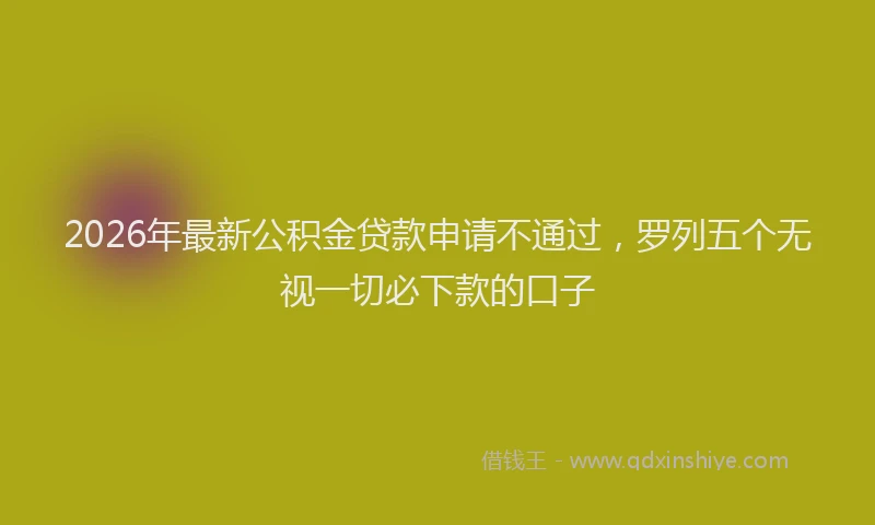 2026年最新公积金贷款申请不通过，罗列五个无视一切必下款的口子