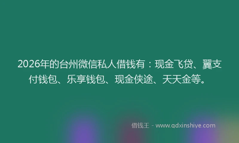 2026年的台州微信私人借钱有：现金飞贷、翼支付钱包、乐享钱包、现金侠途、天天金等。