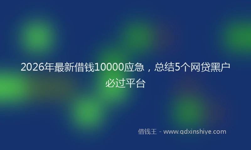 2026年最新借钱10000应急，总结5个网贷黑户必过平台