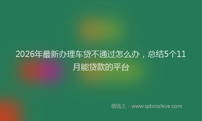 2026年最新办理车贷不通过怎么办，总结5个11月能贷款的平台