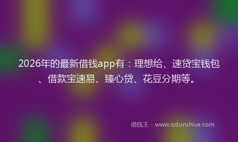 2026年的最新借钱app有:理想给、速贷宝钱包、借款宝速易、臻心贷、花豆分期等。