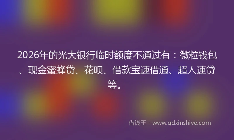 2026年的光大银行临时额度不通过有：微粒钱包、现金蜜蜂贷、花呗、借款宝速借通、超人速贷等。