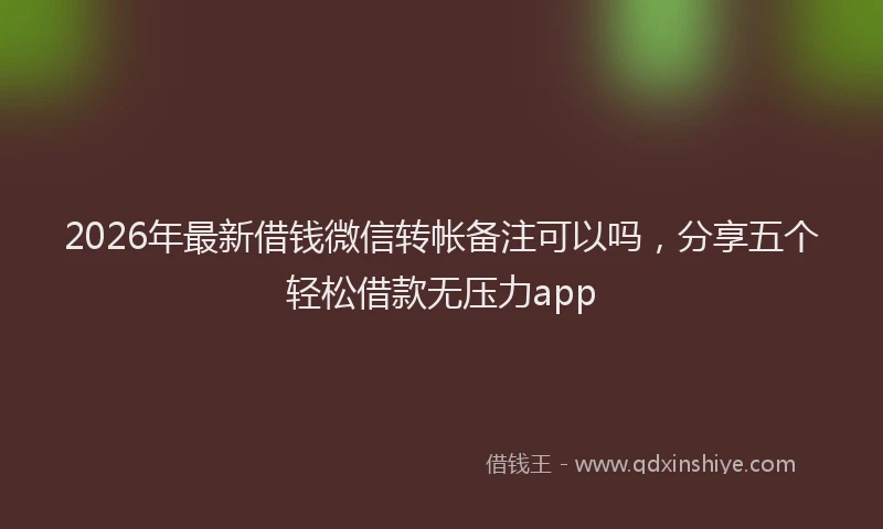 2026年最新借钱微信转帐备注可以吗,分享五个轻松借款无压力app