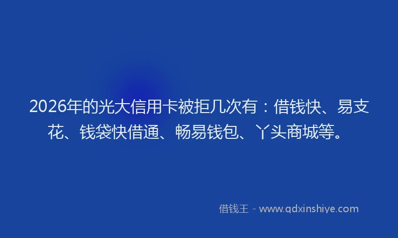 2026年的光大信用卡被拒几次有:借钱快、易支花、钱袋快借通、畅易钱包、丫头商城等。