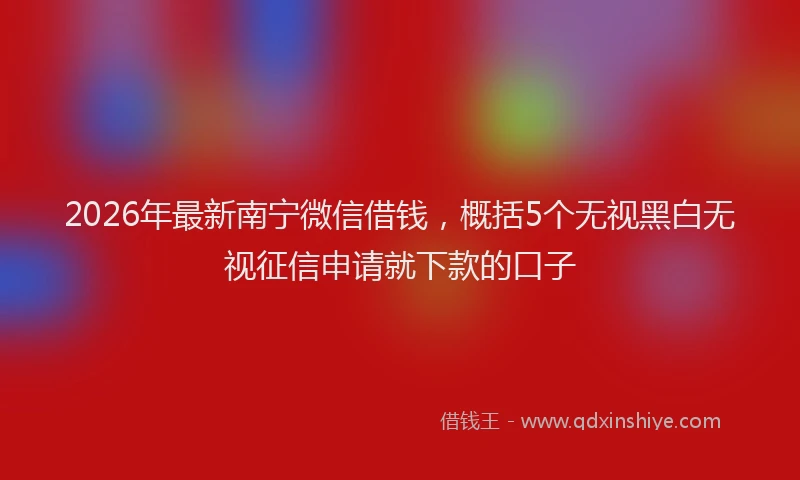 2026年最新南宁微信借钱，概括5个无视黑白无视征信申请就下款的口子