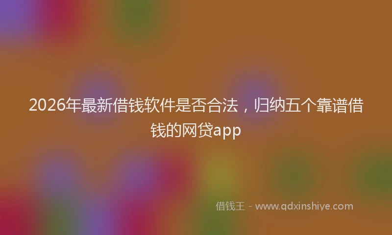 2026年最新借钱软件是否合法，归纳五个靠谱借钱的网贷app
