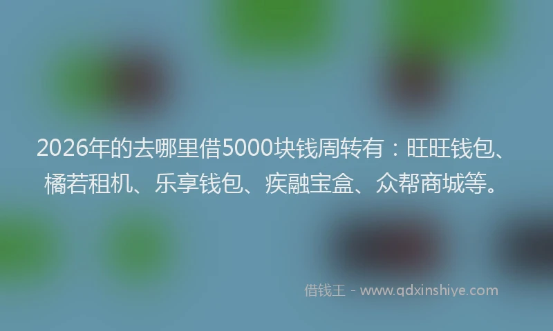 2026年的去哪里借5000块钱周转有：旺旺钱包、橘若租机、乐享钱包、疾融宝盒、众帮商城等。