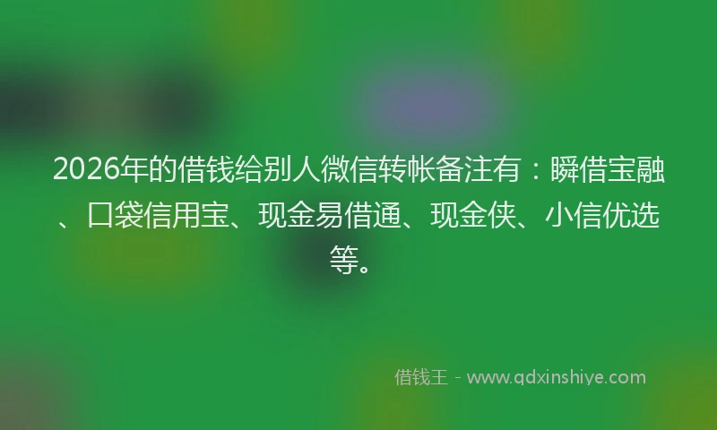 2026年的借钱给别人微信转帐备注有：瞬借宝融、口袋信用宝、现金易借通、现金侠、小信优选等。