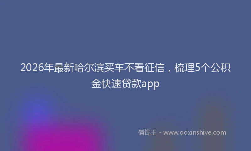2026年最新哈尔滨买车不看征信,梳理5个公积金快速贷款app