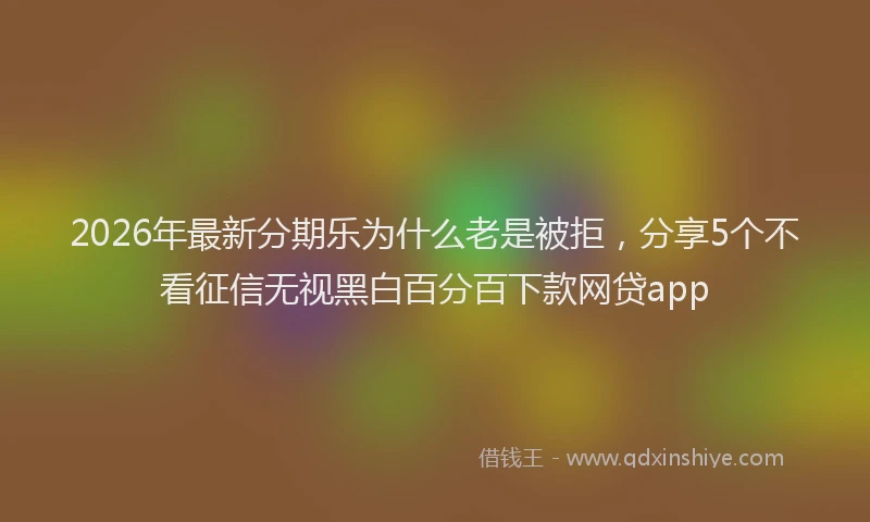 2026年最新分期乐为什么老是被拒,分享5个不看征信无视黑白百分百下款网贷app