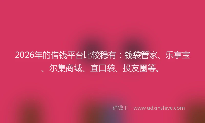 2026年的借钱平台比较稳有：钱袋管家、乐享宝、尔集商城、宜口袋、投友圈等。