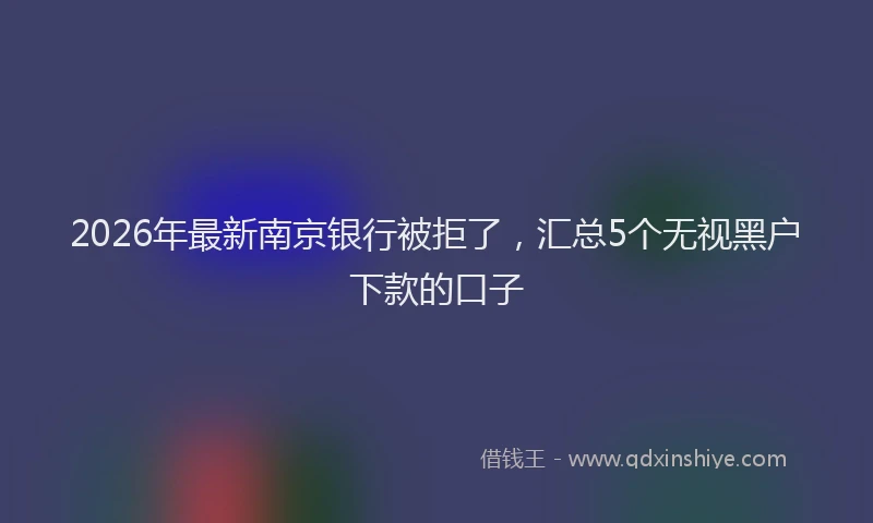 2026年最新南京银行被拒了，汇总5个无视黑户下款的口子