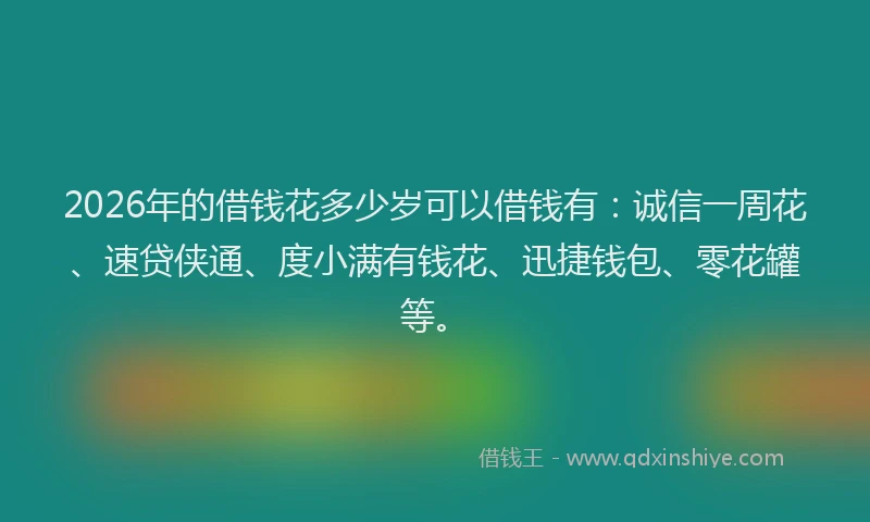 2026年的借钱花多少岁可以借钱有：诚信一周花、速贷侠通、度小满有钱花、迅捷钱包、零花罐等。