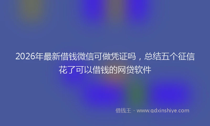 2026年最新借钱微信可做凭证吗，总结五个征信花了可以借钱的网贷软件