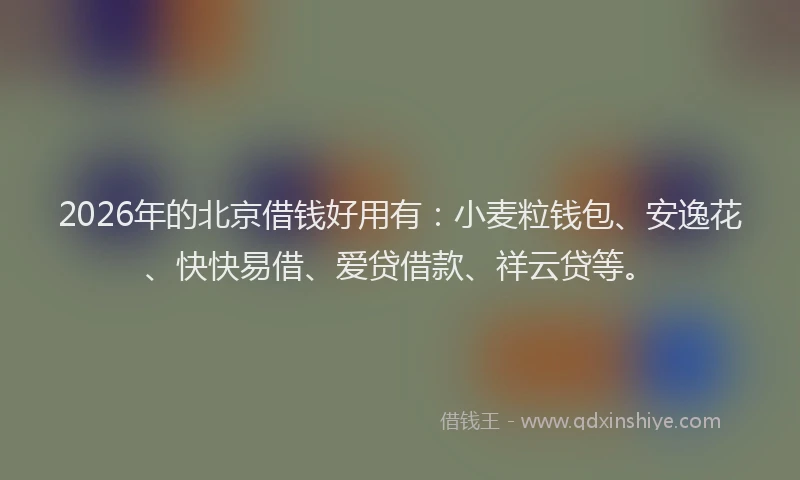 2026年的北京借钱好用有：小麦粒钱包、安逸花、快快易借、爱贷借款、祥云贷等。