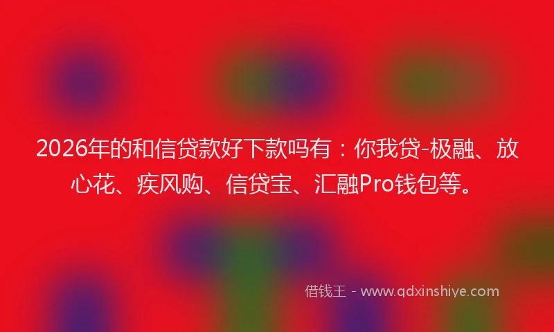 2026年的和信贷款好下款吗有:你我贷-极融、放心花、疾风购、信贷宝、汇融Pro钱包等。