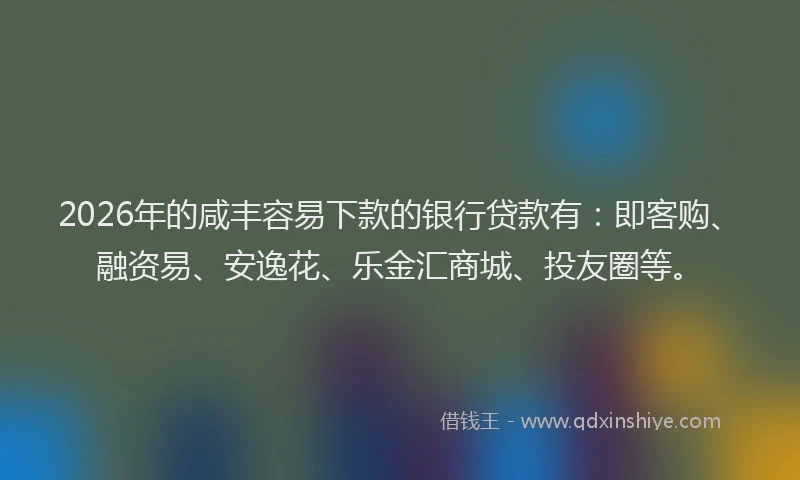 2026年的咸丰容易下款的银行贷款有:即客购、融资易、安逸花、乐金汇商城、投友圈等。