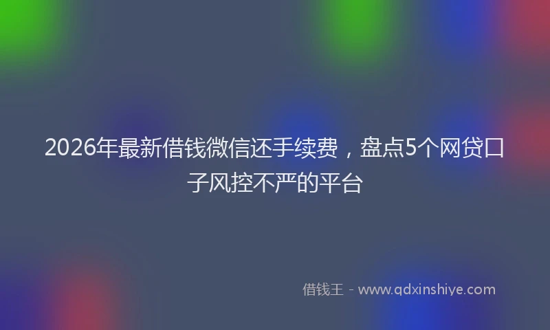 2026年最新借钱微信还手续费，盘点5个网贷口子风控不严的平台