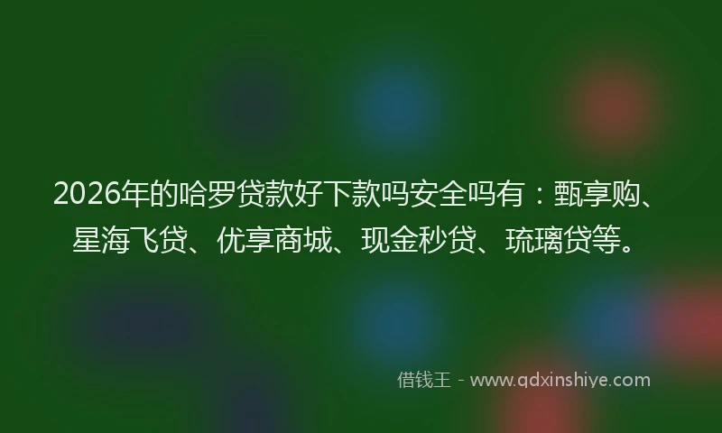 2026年的哈罗贷款好下款吗安全吗有：甄享购、星海飞贷、优享商城、现金秒贷、琉璃贷等。