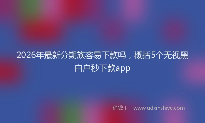 2026年最新分期族容易下款吗,概括5个无视黑白户秒下款app