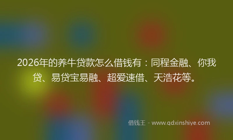 2026年的养牛贷款怎么借钱有：同程金融、你我贷、易贷宝易融、超爱速借、天浩花等。