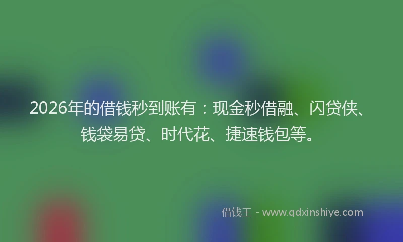 2026年的借钱秒到账有：现金秒借融、闪贷侠、钱袋易贷、时代花、捷速钱包等。
