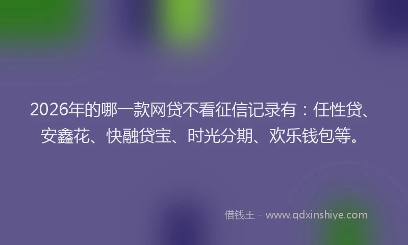 2026年的哪一款网贷不看征信记录有：任性贷、安鑫花、快融贷宝、时光分期、欢乐钱包等。