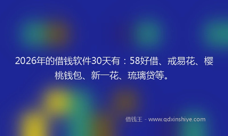2026年的借钱软件30天有：58好借、戒易花、樱桃钱包、新一花、琉璃贷等。