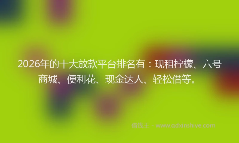 2026年的十大放款平台排名有:现租柠檬、六号商城、便利花、现金达人、轻松借等。