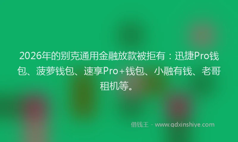 2026年的别克通用金融放款被拒有：迅捷Pro钱包、菠萝钱包、速享Pro+钱包、小融有钱、老哥租机等。