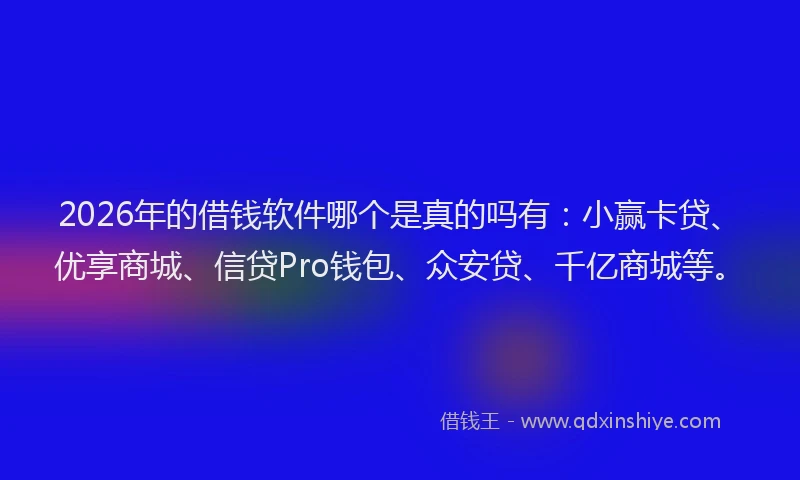 2026年的借钱软件哪个是真的吗有：小赢卡贷、优享商城、信贷Pro钱包、众安贷、千亿商城等。