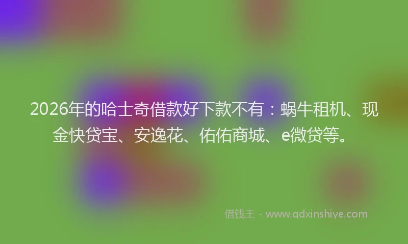 2026年的哈士奇借款好下款不有：蜗牛租机、现金快贷宝、安逸花、佑佑商城、e微贷等。