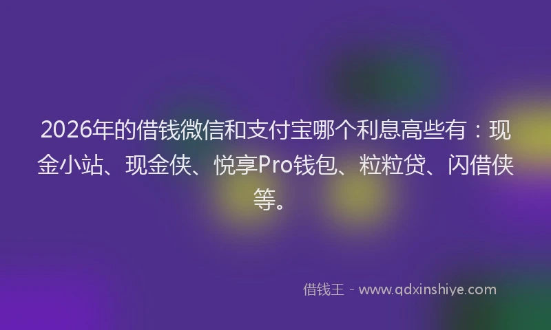 2026年的借钱微信和支付宝哪个利息高些有：现金小站、现金侠、悦享Pro钱包、粒粒贷、闪借侠等。
