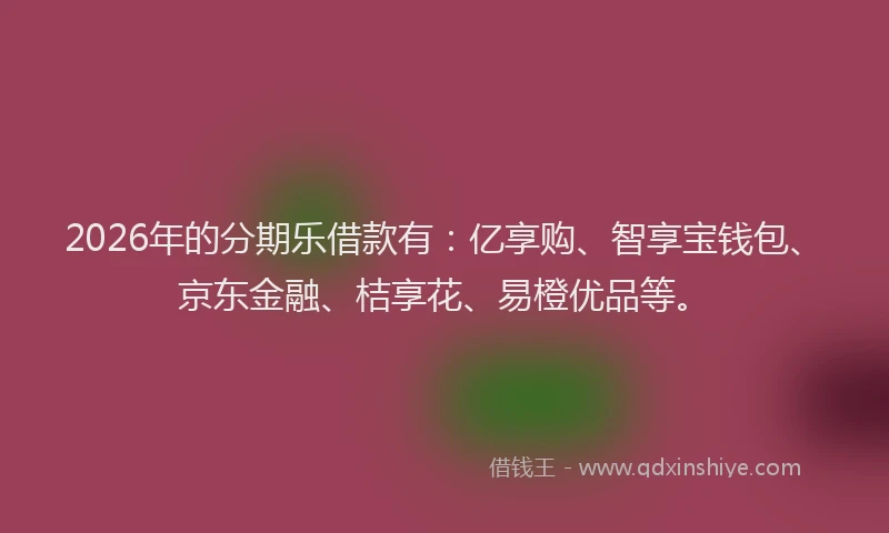2026年的分期乐借款有：亿享购、智享宝钱包、京东金融、桔享花、易橙优品等。