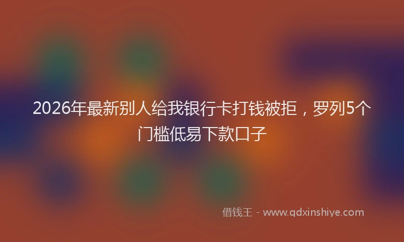 2026年最新别人给我银行卡打钱被拒,罗列5个门槛低易下款口子