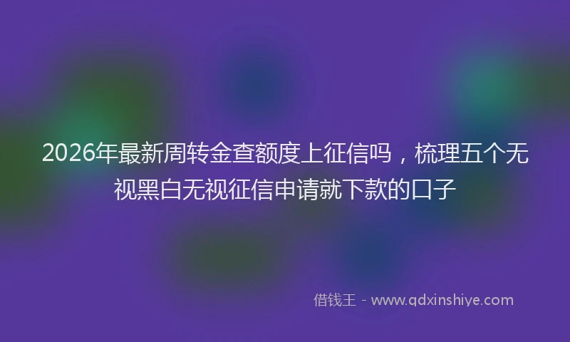 2026年最新周转金查额度上征信吗，梳理五个无视黑白无视征信申请就下款的口子