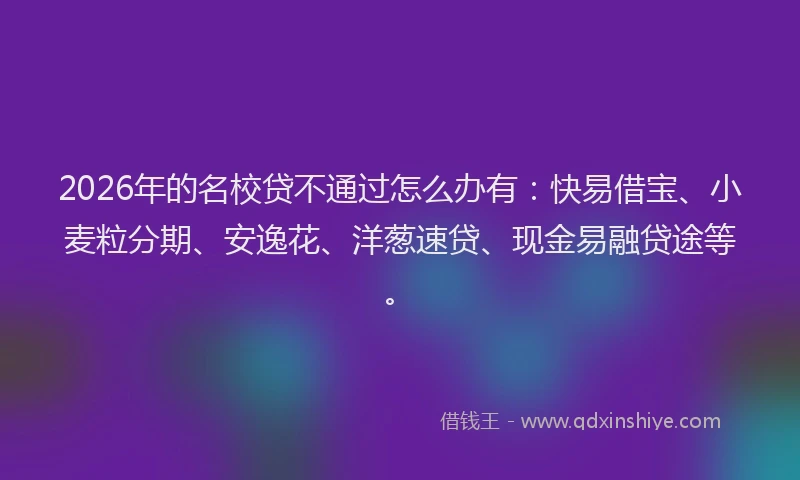 2026年的名校贷不通过怎么办有：快易借宝、小麦粒分期、安逸花、洋葱速贷、现金易融贷途等。