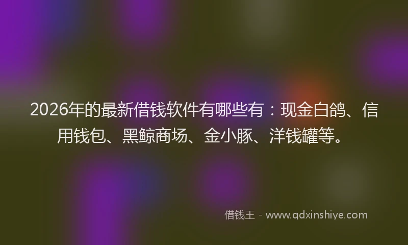 2026年的最新借钱软件有哪些有：现金白鸽、信用钱包、黑鲸商场、金小豚、洋钱罐等。