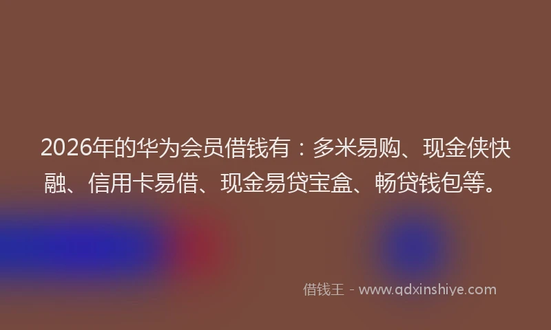 2026年的华为会员借钱有:多米易购、现金侠快融、信用卡易借、现金易贷宝盒、畅贷钱包等。